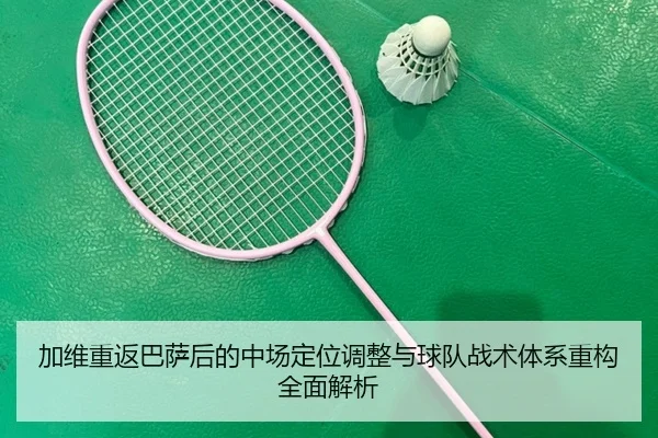 加维重返巴萨后的中场定位调整与球队战术体系重构全面解析