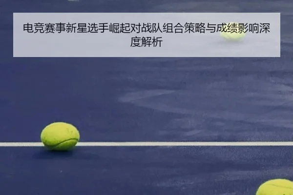电竞赛事新星选手崛起对战队组合策略与成绩影响深度解析